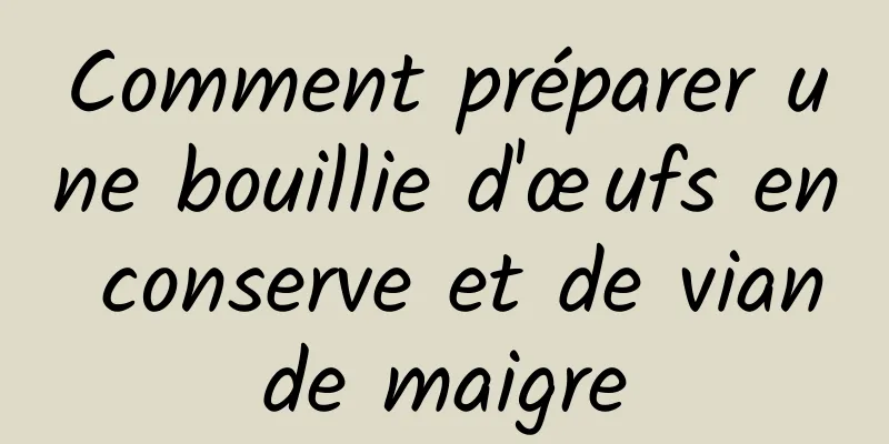 Comment préparer une bouillie d'œufs en conserve et de viande maigre