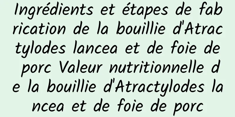 Ingrédients et étapes de fabrication de la bouillie d'Atractylodes lancea et de foie de porc Valeur nutritionnelle de la bouillie d'Atractylodes lancea et de foie de porc