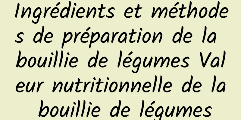 Ingrédients et méthodes de préparation de la bouillie de légumes Valeur nutritionnelle de la bouillie de légumes