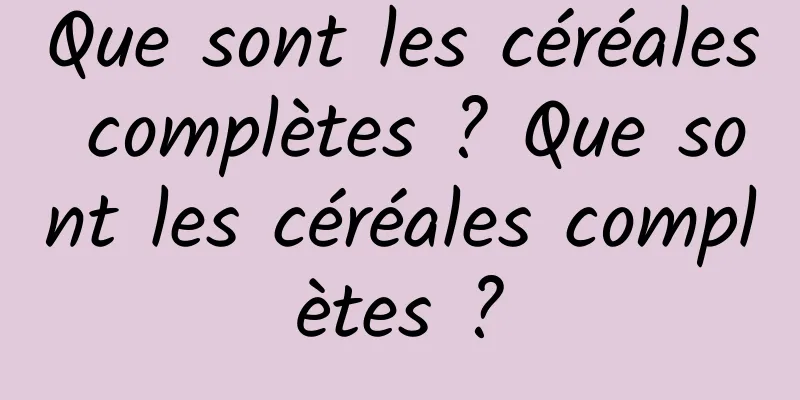 Que sont les céréales complètes ? Que sont les céréales complètes ?