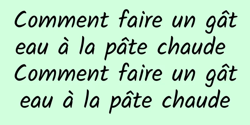 Comment faire un gâteau à la pâte chaude Comment faire un gâteau à la pâte chaude