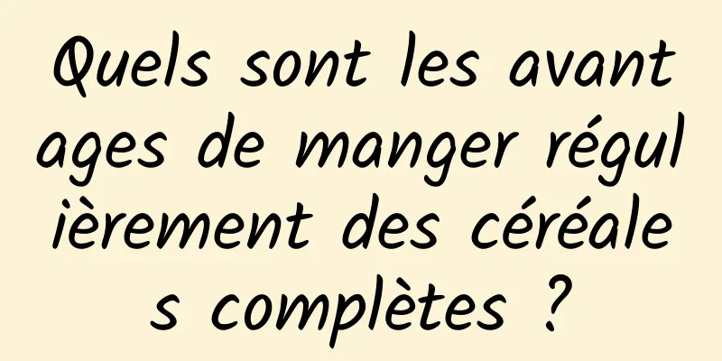 Quels sont les avantages de manger régulièrement des céréales complètes ?