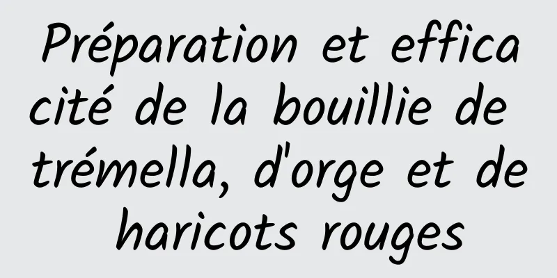 Préparation et efficacité de la bouillie de trémella, d'orge et de haricots rouges