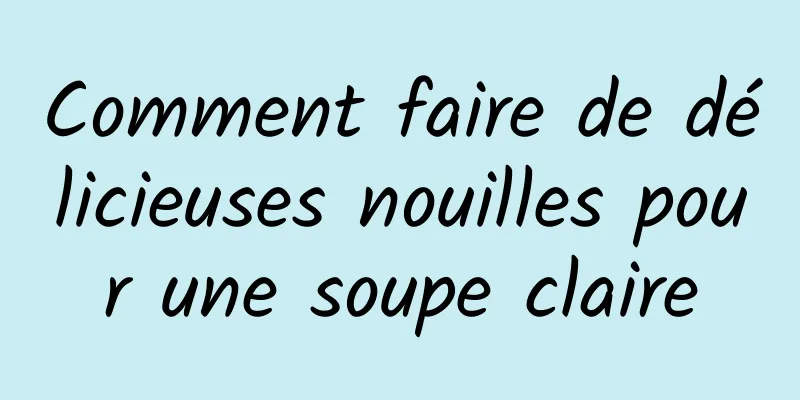 Comment faire de délicieuses nouilles pour une soupe claire