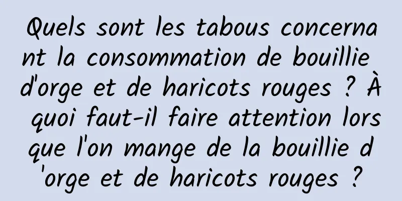 Quels sont les tabous concernant la consommation de bouillie d'orge et de haricots rouges ? À quoi faut-il faire attention lorsque l'on mange de la bouillie d'orge et de haricots rouges ?