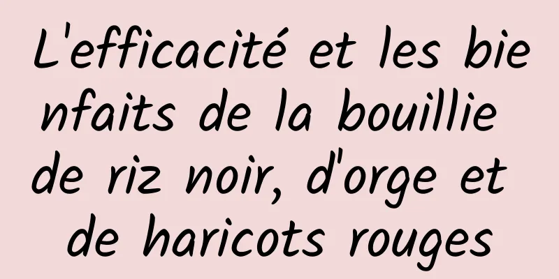 L'efficacité et les bienfaits de la bouillie de riz noir, d'orge et de haricots rouges