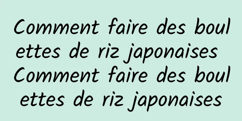 Comment faire des boulettes de riz japonaises Comment faire des boulettes de riz japonaises