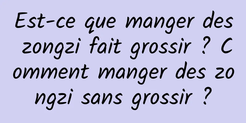 Est-ce que manger des zongzi fait grossir ? Comment manger des zongzi sans grossir ?