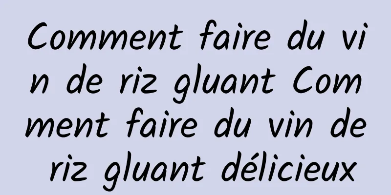 Comment faire du vin de riz gluant Comment faire du vin de riz gluant délicieux