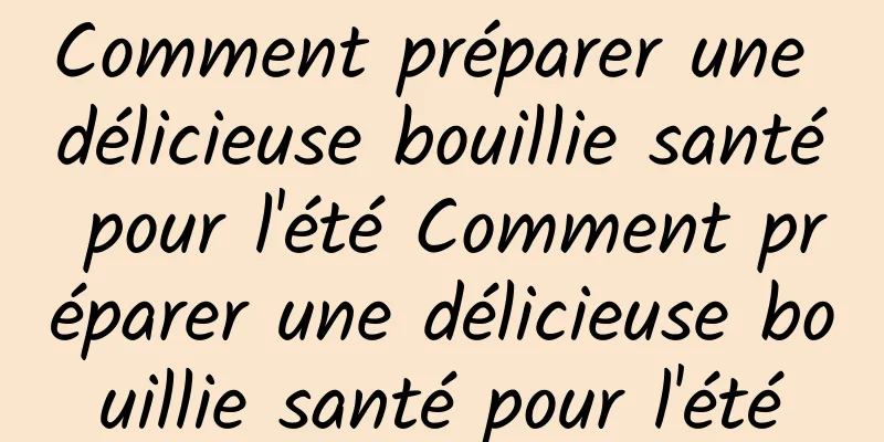 Comment préparer une délicieuse bouillie santé pour l'été Comment préparer une délicieuse bouillie santé pour l'été