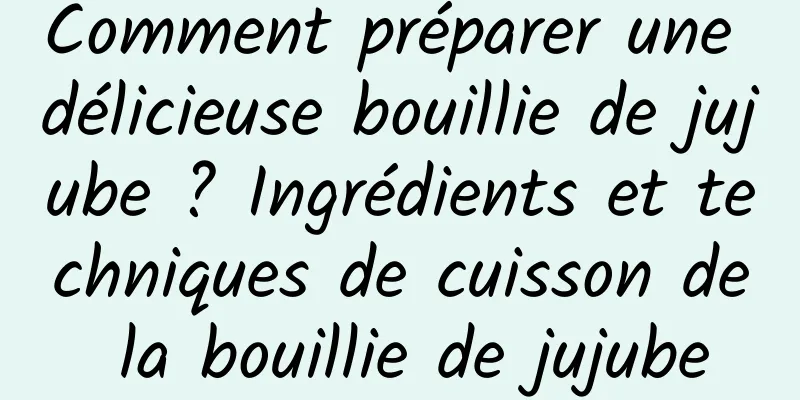 Comment préparer une délicieuse bouillie de jujube ? Ingrédients et techniques de cuisson de la bouillie de jujube