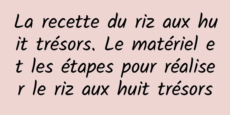 La recette du riz aux huit trésors. Le matériel et les étapes pour réaliser le riz aux huit trésors