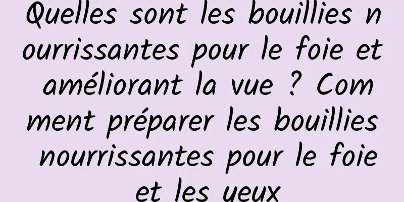 Quelles sont les bouillies nourrissantes pour le foie et améliorant la vue ? Comment préparer les bouillies nourrissantes pour le foie et les yeux