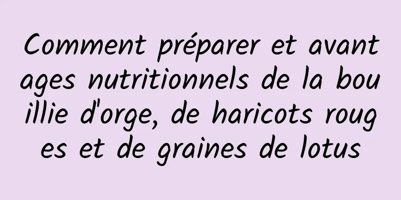 Comment préparer et avantages nutritionnels de la bouillie d'orge, de haricots rouges et de graines de lotus