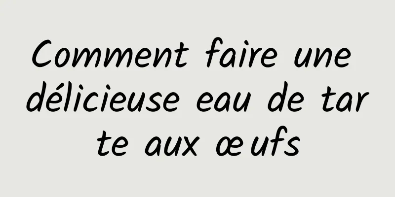 Comment faire une délicieuse eau de tarte aux œufs