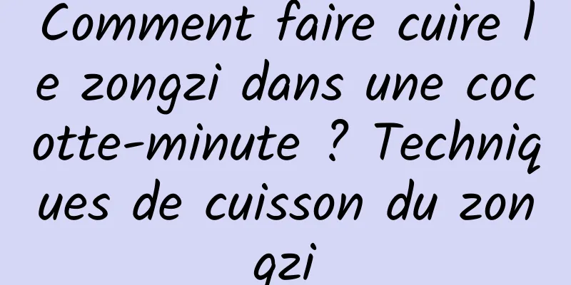 Comment faire cuire le zongzi dans une cocotte-minute ? Techniques de cuisson du zongzi