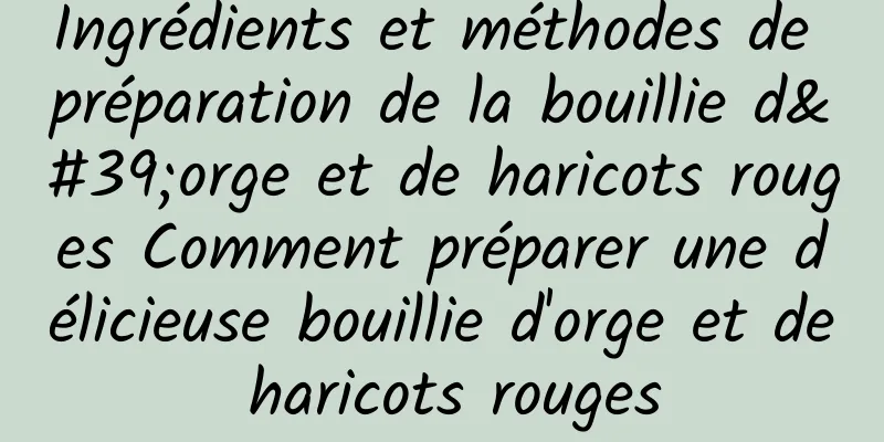 Ingrédients et méthodes de préparation de la bouillie d'orge et de haricots rouges Comment préparer une délicieuse bouillie d'orge et de haricots rouges