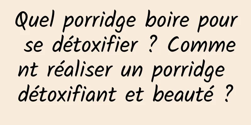 Quel porridge boire pour se détoxifier ? Comment réaliser un porridge détoxifiant et beauté ?