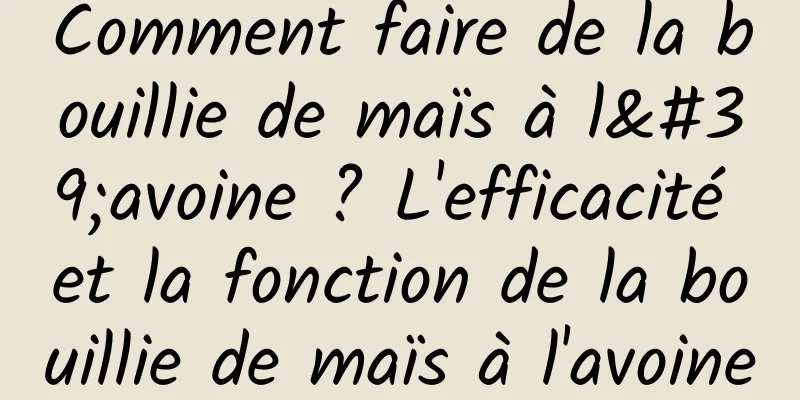 Comment faire de la bouillie de maïs à l'avoine ? L'efficacité et la fonction de la bouillie de maïs à l'avoine