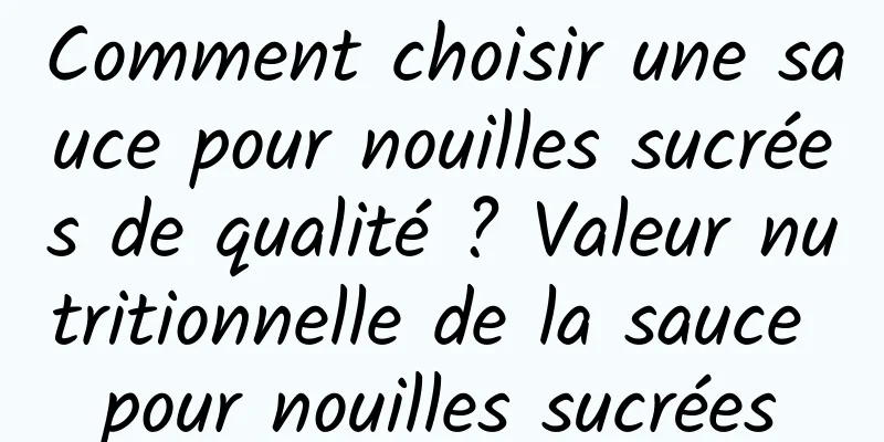 Comment choisir une sauce pour nouilles sucrées de qualité ? Valeur nutritionnelle de la sauce pour nouilles sucrées