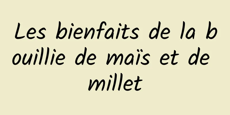 Les bienfaits de la bouillie de maïs et de millet