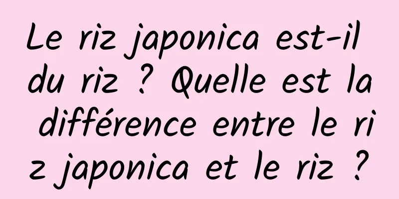 Le riz japonica est-il du riz ? Quelle est la différence entre le riz japonica et le riz ?