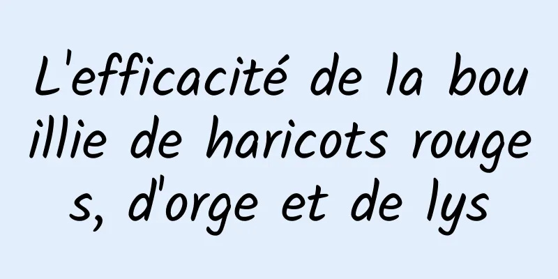 L'efficacité de la bouillie de haricots rouges, d'orge et de lys