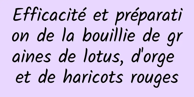 Efficacité et préparation de la bouillie de graines de lotus, d'orge et de haricots rouges