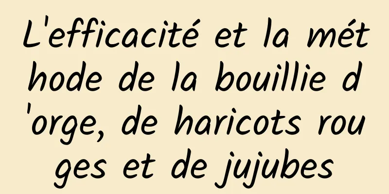 L'efficacité et la méthode de la bouillie d'orge, de haricots rouges et de jujubes