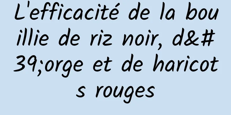 L'efficacité de la bouillie de riz noir, d'orge et de haricots rouges