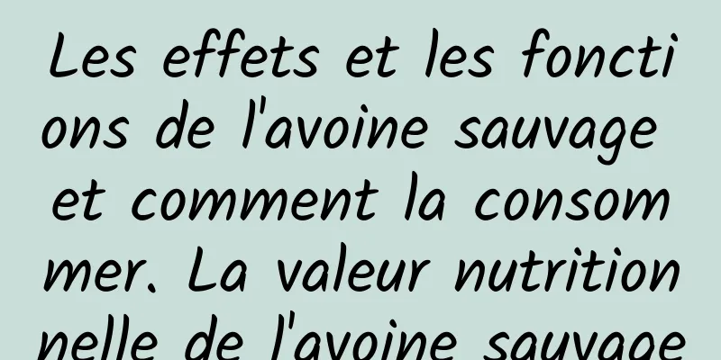 Les effets et les fonctions de l'avoine sauvage et comment la consommer. La valeur nutritionnelle de l'avoine sauvage