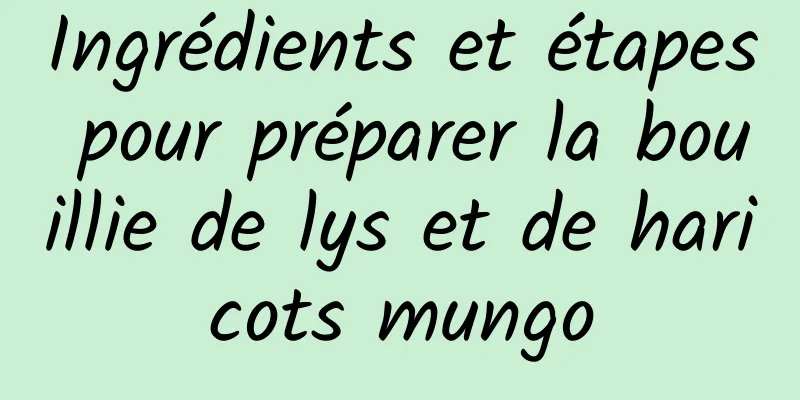 Ingrédients et étapes pour préparer la bouillie de lys et de haricots mungo