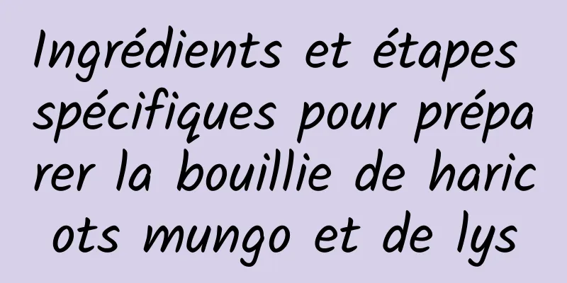 Ingrédients et étapes spécifiques pour préparer la bouillie de haricots mungo et de lys