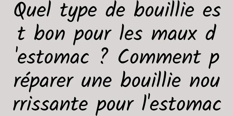 Quel type de bouillie est bon pour les maux d'estomac ? Comment préparer une bouillie nourrissante pour l'estomac