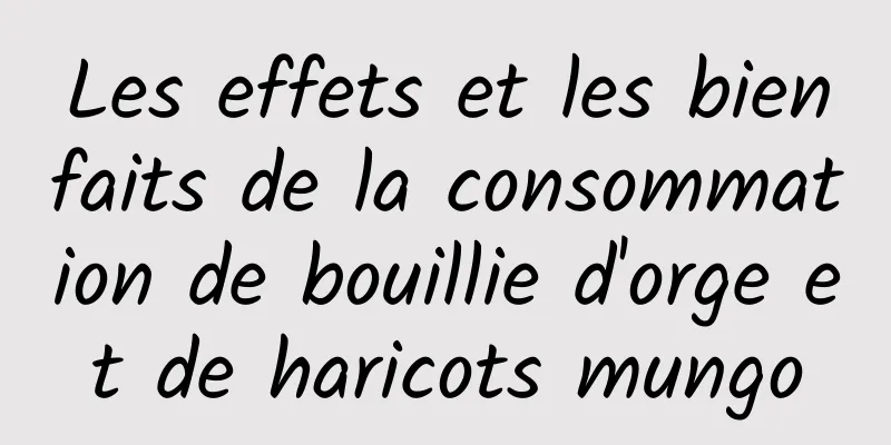 Les effets et les bienfaits de la consommation de bouillie d'orge et de haricots mungo