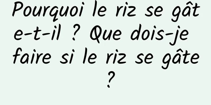 Pourquoi le riz se gâte-t-il ? Que dois-je faire si le riz se gâte ?