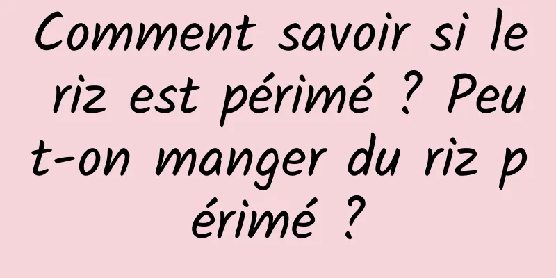 Comment savoir si le riz est périmé ? Peut-on manger du riz périmé ?