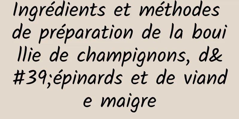 Ingrédients et méthodes de préparation de la bouillie de champignons, d'épinards et de viande maigre