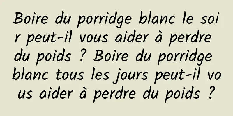 Boire du porridge blanc le soir peut-il vous aider à perdre du poids ? Boire du porridge blanc tous les jours peut-il vous aider à perdre du poids ?