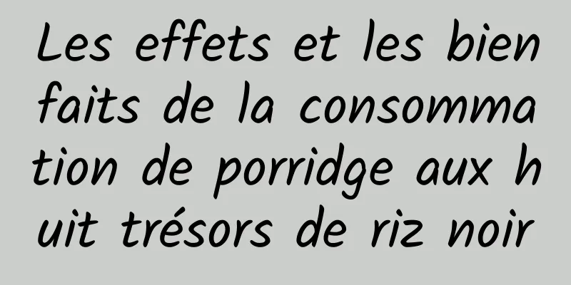 Les effets et les bienfaits de la consommation de porridge aux huit trésors de riz noir