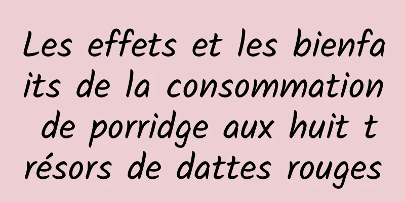 Les effets et les bienfaits de la consommation de porridge aux huit trésors de dattes rouges