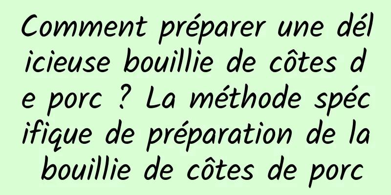 Comment préparer une délicieuse bouillie de côtes de porc ? La méthode spécifique de préparation de la bouillie de côtes de porc