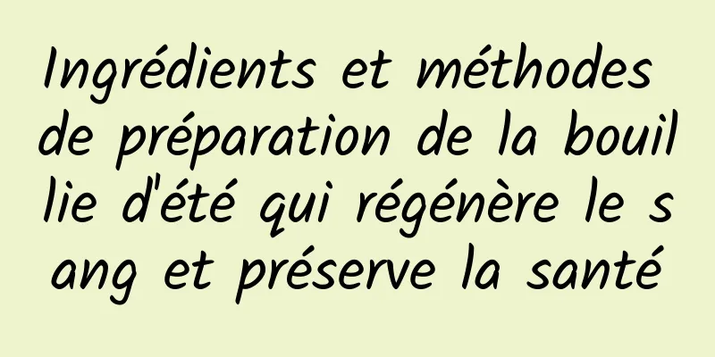 Ingrédients et méthodes de préparation de la bouillie d'été qui régénère le sang et préserve la santé