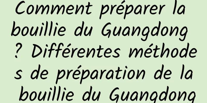 Comment préparer la bouillie du Guangdong ? Différentes méthodes de préparation de la bouillie du Guangdong