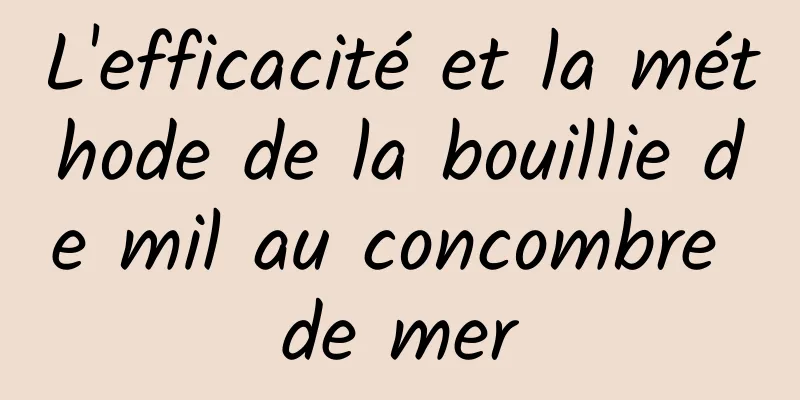 L'efficacité et la méthode de la bouillie de mil au concombre de mer