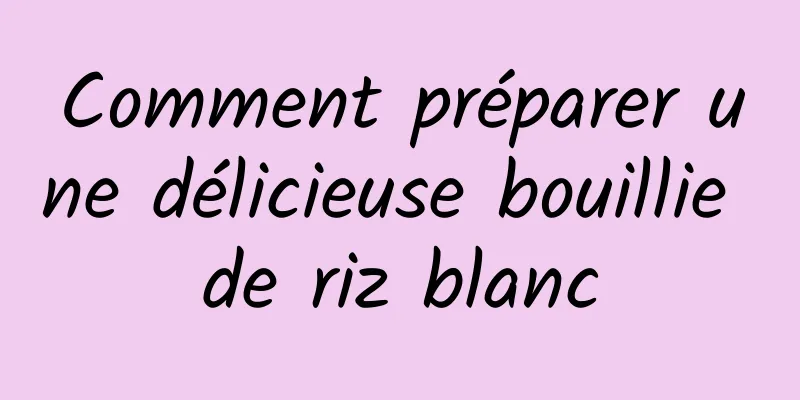 Comment préparer une délicieuse bouillie de riz blanc