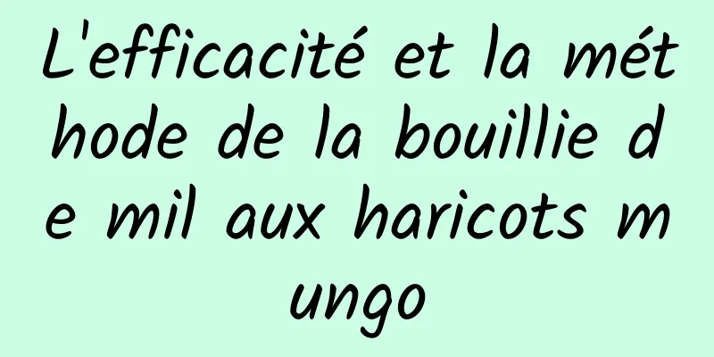 L'efficacité et la méthode de la bouillie de mil aux haricots mungo