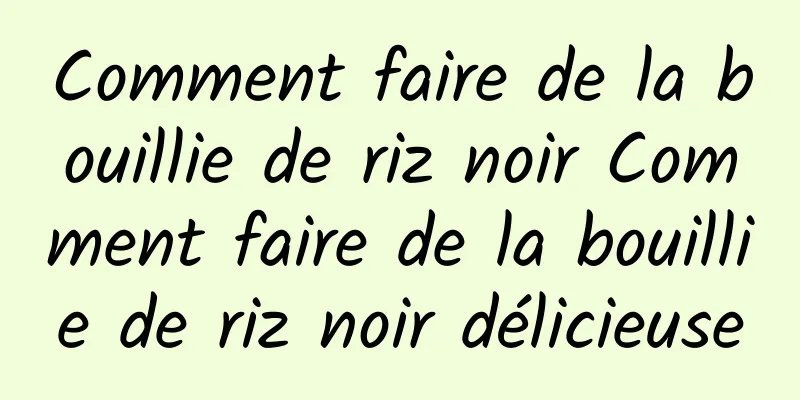 Comment faire de la bouillie de riz noir Comment faire de la bouillie de riz noir délicieuse