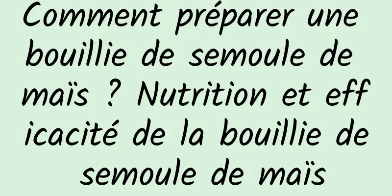 Comment préparer une bouillie de semoule de maïs ? Nutrition et efficacité de la bouillie de semoule de maïs