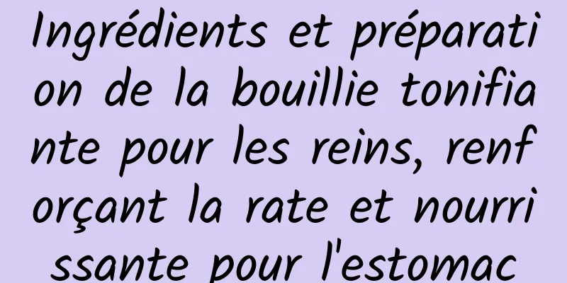 Ingrédients et préparation de la bouillie tonifiante pour les reins, renforçant la rate et nourrissante pour l'estomac